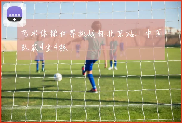 艺术体操世界挑战杯北京站：中国队获4金4银